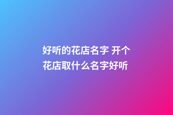 好听的花店名字 开个花店取什么名字好听-第1张-店铺起名-玄机派